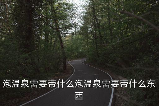 泡溫泉需要帶什么泡溫泉需要帶什么東西