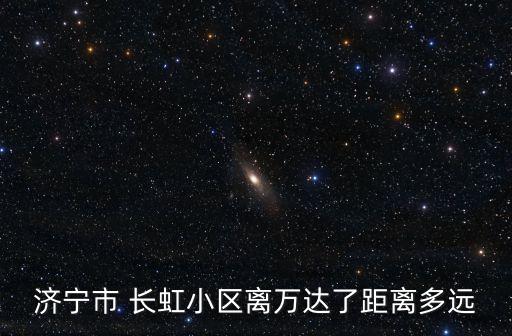 濟(jì)寧市 長虹小區(qū)離萬達(dá)了距離多遠(yuǎn)