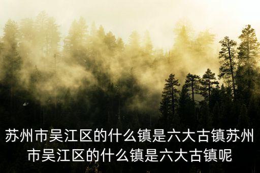蘇州市吳江區的什么鎮是六大古鎮蘇州市吳江區的什么鎮是六大古鎮呢