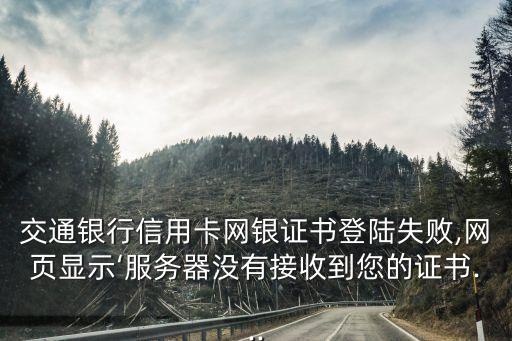 交通銀行信用卡網銀證書登陸失敗,網頁顯示‘服務器沒有接收到您的證書...