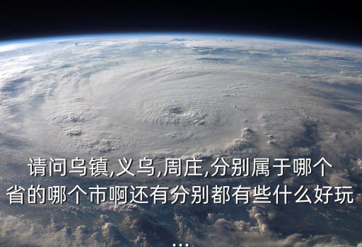 請問烏鎮,義烏,周莊,分別屬于哪個省的哪個市啊還有分別都有些什么好玩...