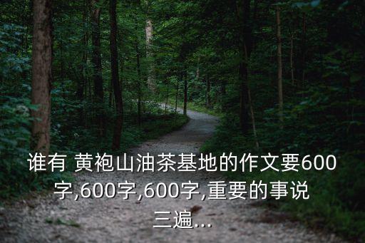 誰有 黃袍山油茶基地的作文要600字,600字,600字,重要的事說三遍...