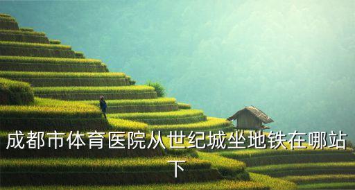 成都市體育醫(yī)院從世紀城坐地鐵在哪站下