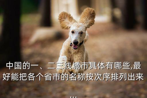 中國的一、二三線城市具體有哪些,最好能把各個省市的名稱按次序排列出來...