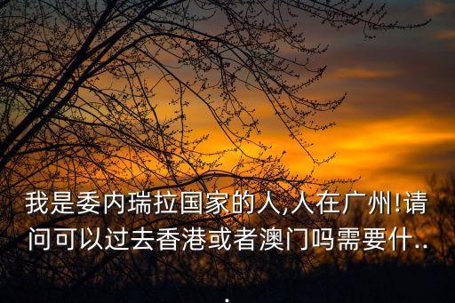 我是委內瑞拉國家的人,人在廣州!請問可以過去香港或者澳門嗎需要什...