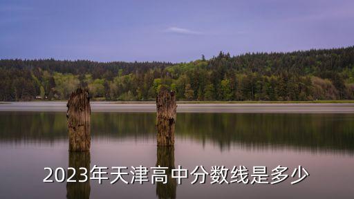 天津中考錄取分?jǐn)?shù)線(xiàn),2023年天津中考錄取分?jǐn)?shù)線(xiàn)是多少?