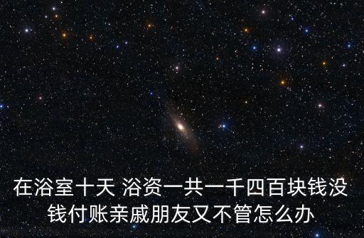在浴室十天 浴資一共一千四百塊錢沒錢付賬親戚朋友又不管怎么辦
