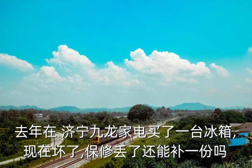 去年在 濟寧九龍家電買了一臺冰箱,現在壞了,保修丟了還能補一份嗎
