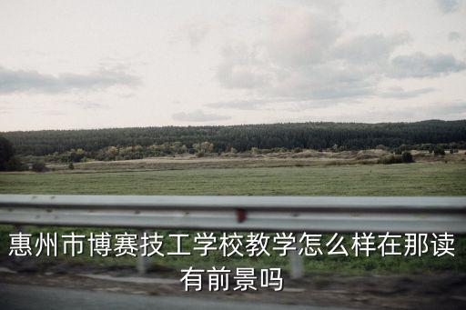 惠州市博賽技工學校教學怎么樣在那讀有前景嗎