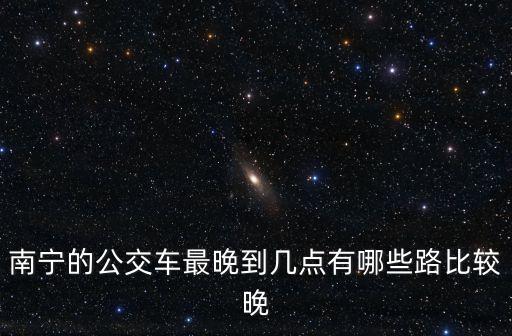 南寧的公交車最晚到幾點有哪些路比較晚