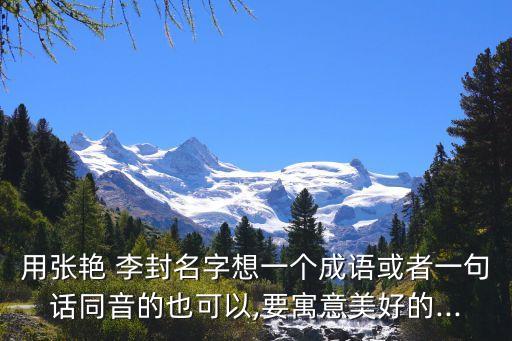 用張艷 李封名字想一個成語或者一句話同音的也可以,要寓意美好的...