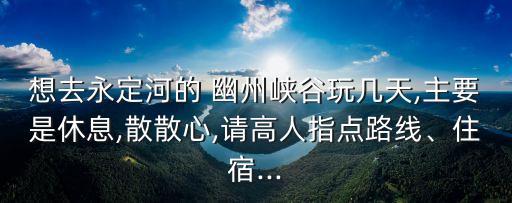 想去永定河的 幽州峽谷玩幾天,主要是休息,散散心,請高人指點路線、住宿...