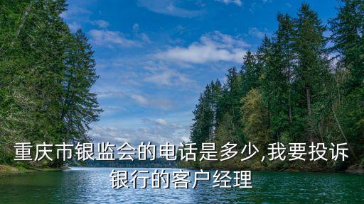 重慶市銀監會的電話是多少,我要投訴銀行的客戶經理