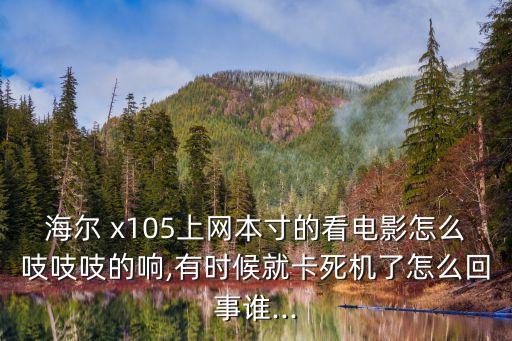 海爾 x105上網本寸的看電影怎么吱吱吱的響,有時候就卡死機了怎么回事誰...
