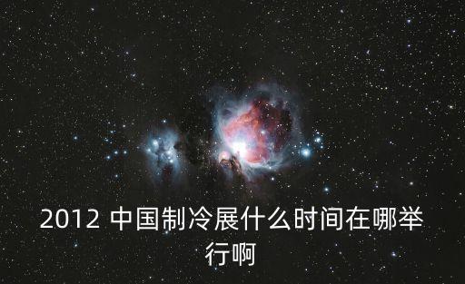 2012 中國(guó)制冷展什么時(shí)間在哪舉行啊