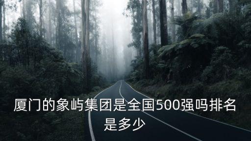 廈門的象嶼集團是全國500強嗎排名是多少