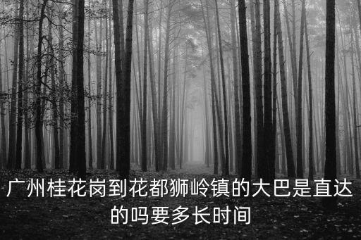 廣州桂花崗到花都獅嶺鎮的大巴是直達的嗎要多長時間