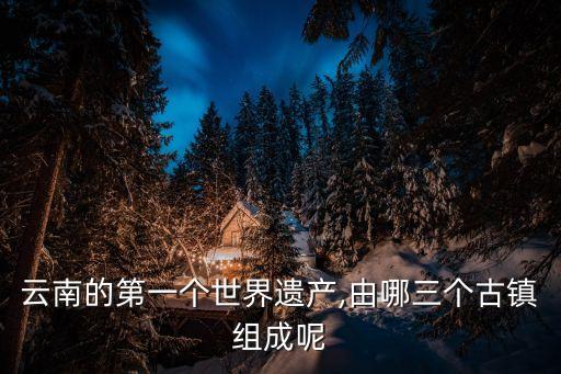 云南的第一個世界遺產,由哪三個古鎮組成呢