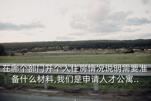 在哪個部門開個人住房情況說明需要準備什么材料,我們是申請人才公寓...