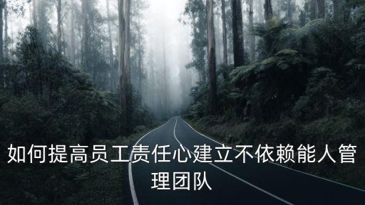 如何提高員工責(zé)任心建立不依賴(lài)能人管理團(tuán)隊(duì)