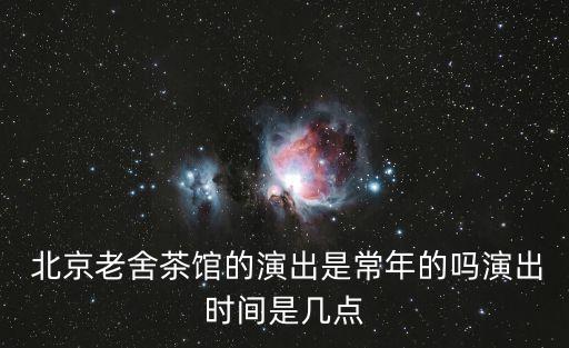  北京老舍茶館的演出是常年的嗎演出時間是幾點