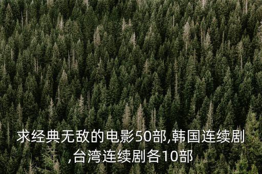 求經典無敵的電影50部,韓國連續劇,臺灣連續劇各10部