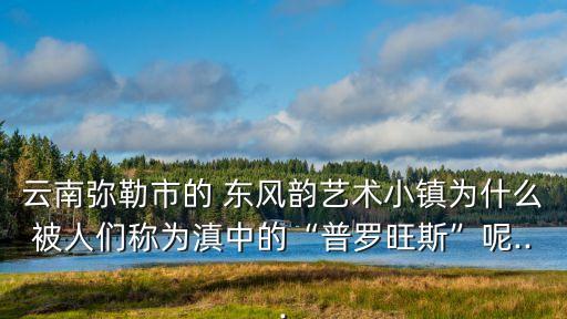 東風韻藝術小鎮,云南彌勒市東風韻藝術小鎮為何被稱為滇中普羅旺斯