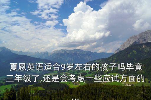  夏恩英語適合9歲左右的孩子嗎畢竟三年級(jí)了,還是會(huì)考慮一些應(yīng)試方面的...