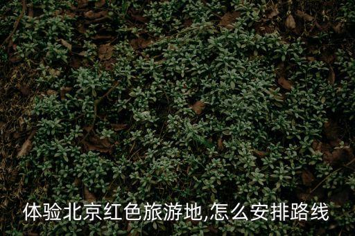 體驗北京紅色旅游地,怎么安排路線