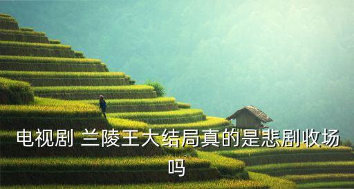電視劇 蘭陵王大結局真的是悲劇收場嗎