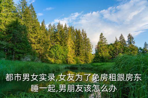 都市男女實錄,女友為了免房租跟房東睡一起,男朋友該怎么辦