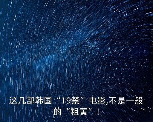 這幾部韓國“19禁”電影,不是一般的“粗黃”!