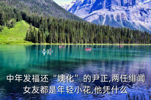 中年發福還“姨化”的尹正,兩任緋聞女友都是年輕小花,他憑什么
