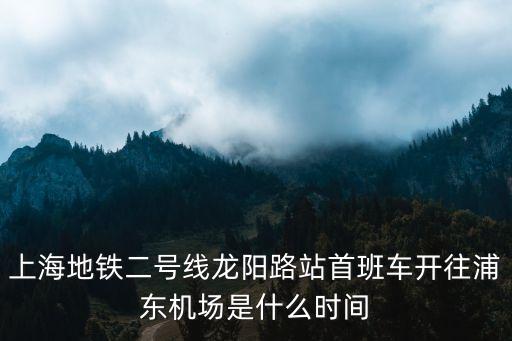 上海地鐵二號線龍陽路站首班車開往浦東機場是什么時間