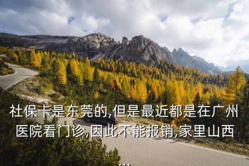 社保卡是東莞的,但是最近都是在廣州醫院看門診,因此不能報銷,家里山西...