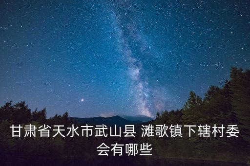 甘肅省天水市武山縣 灘歌鎮(zhèn)下轄村委會(huì)有哪些