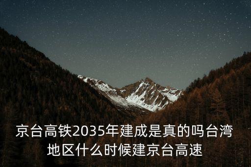 京臺高鐵2035年建成是真的嗎臺灣地區什么時候建京臺高速