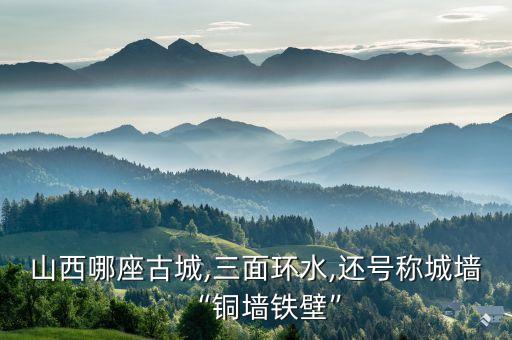 山西哪座古城,三面環水,還號稱城墻“銅墻鐵壁”