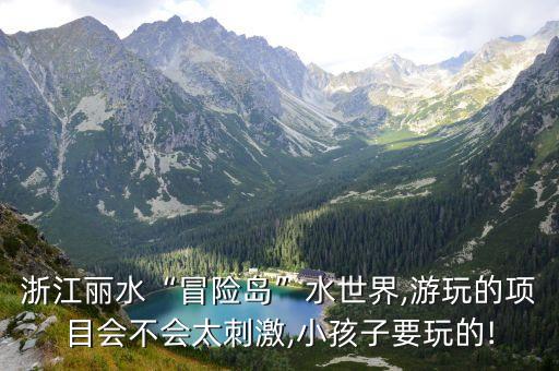 浙江麗水“冒險島”水世界,游玩的項目會不會太刺激,小孩子要玩的!