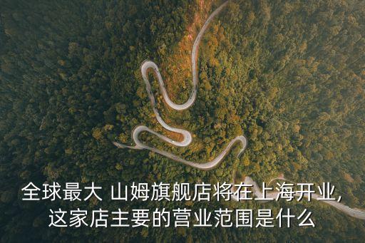 全球最大 山姆旗艦店將在上海開業,這家店主要的營業范圍是什么