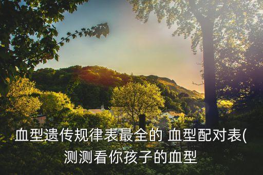血型遺傳規律表最全的 血型配對表(測測看你孩子的血型