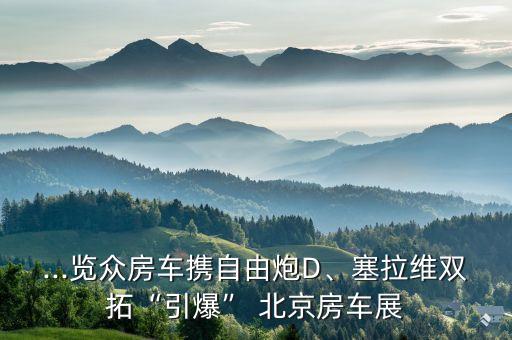 ...覽眾房車攜自由炮D、塞拉維雙拓“引爆” 北京房車展