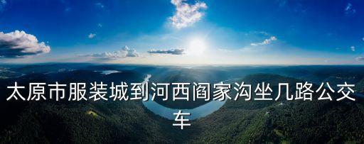 太原市服裝城到河西閻家溝坐幾路公交車