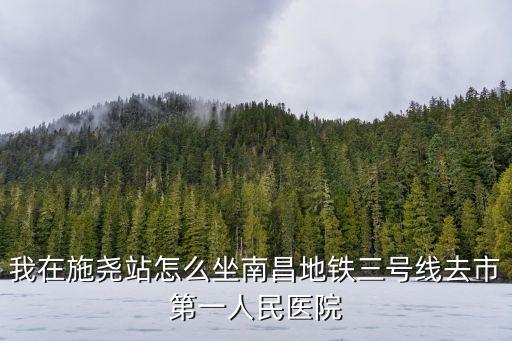 我在施堯站怎么坐南昌地鐵三號線去市第一人民醫院