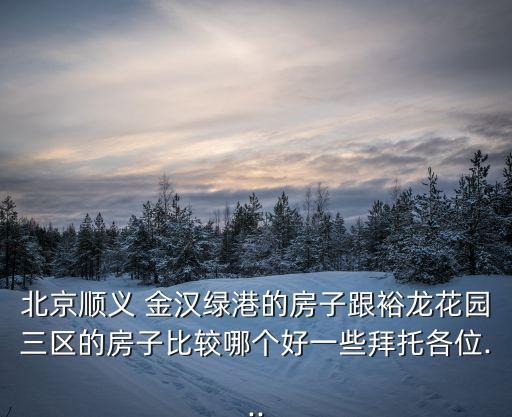 北京順義 金漢綠港的房子跟裕龍花園三區(qū)的房子比較哪個(gè)好一些拜托各位...
