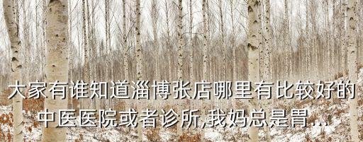 大家有誰知道淄博張店哪里有比較好的中醫(yī)醫(yī)院或者診所,我媽總是胃...