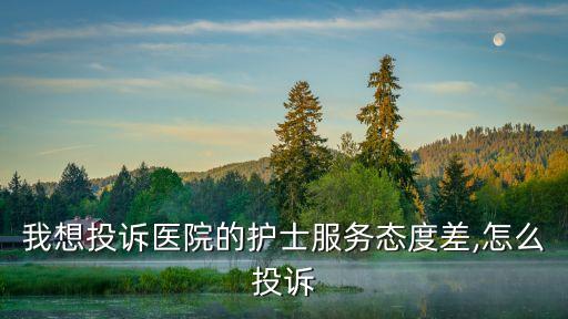 我想投訴醫院的護士服務態度差,怎么投訴