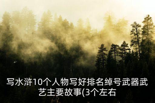 寫水滸10個人物寫好排名綽號武器武藝主要故事(3個左右