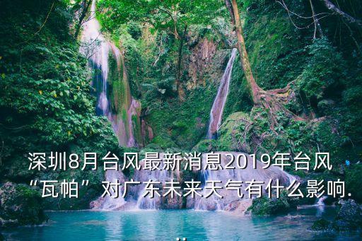 深圳8月臺風最新消息2019年臺風“瓦帕”對廣東未來天氣有什么影響...