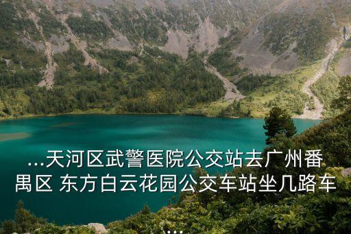 ...天河區武警醫院公交站去廣州番禺區 東方白云花園公交車站坐幾路車...